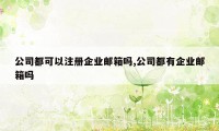 公司都可以注册企业邮箱吗,公司都有企业邮箱吗