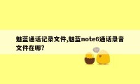 魅蓝通话记录文件,魅蓝note6通话录音文件在哪?