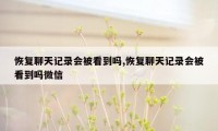 恢复聊天记录会被看到吗,恢复聊天记录会被看到吗微信