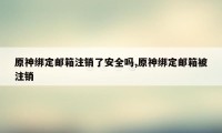 原神绑定邮箱注销了安全吗,原神绑定邮箱被注销