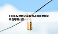 opopz2通话记录在哪,oppo通话记录在哪里找到