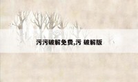 污污破解免费,污 破解版