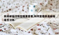 网易邮箱注销在哪里查看,如何查看网易邮箱是否注销