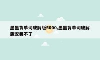 墨墨背单词破解版5000,墨墨背单词破解版安装不了