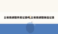 公安局调取开房记录吗,公安局调取微信记录