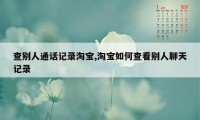 查别人通话记录淘宝,淘宝如何查看别人聊天记录