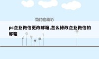 pc企业微信更改邮箱,怎么修改企业微信的邮箱