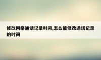 修改网络通话记录时间,怎么能修改通话记录的时间