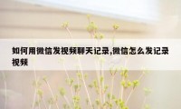 如何用微信发视频聊天记录,微信怎么发记录视频