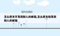 怎么把文字发到别人的邮箱,怎么把文档发到别人的邮箱
