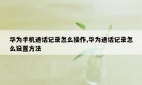 华为手机通话记录怎么操作,华为通话记录怎么设置方法