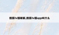 搜狐tv版破解,搜狐tv版app叫什么