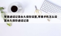 苹果通话记录永久保存设置,苹果手机怎么设置永久保存通话记录