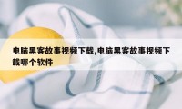 电脑黑客故事视频下载,电脑黑客故事视频下载哪个软件