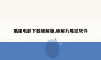 狐尾电影下载破解版,破解九尾狐软件