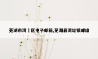 芜湖市湾沚区电子邮箱,芜湖县湾址镇邮编