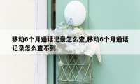 移动6个月通话记录怎么查,移动6个月通话记录怎么查不到