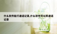 什么软件能打通话记录,什么软件可以弄通话记录