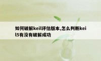 如何破解keil评估版本,怎么判断keil5有没有破解成功