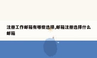 注册工作邮箱有哪些选择,邮箱注册选择什么邮箱