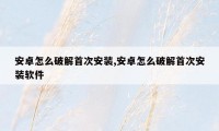 安卓怎么破解首次安装,安卓怎么破解首次安装软件