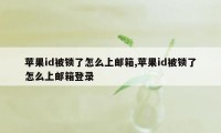 苹果id被锁了怎么上邮箱,苹果id被锁了怎么上邮箱登录