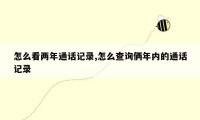 怎么看两年通话记录,怎么查询俩年内的通话记录