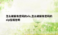 怎么破解有密码的xls,怎么破解有密码的zip压缩包呢