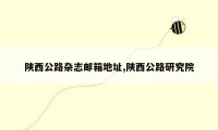 陕西公路杂志邮箱地址,陕西公路研究院