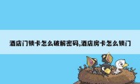 酒店门锁卡怎么破解密码,酒店房卡怎么锁门