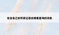 包含自己的开房记录去哪里查询的词条
