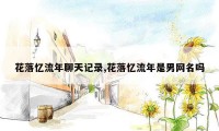 花落忆流年聊天记录,花落忆流年是男网名吗