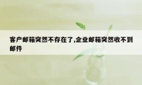 客户邮箱突然不存在了,企业邮箱突然收不到邮件