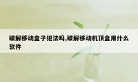 破解移动盒子犯法吗,破解移动机顶盒用什么软件