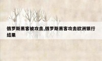 俄罗斯黑客被攻击,俄罗斯黑客攻击欧洲银行结果