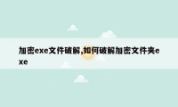 加密exe文件破解,如何破解加密文件夹exe