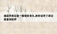 酒店开房记录一般保存多久,身份证开了房记录查询软件