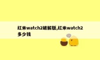 红米watch2破解版,红米watch2多少钱