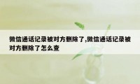 微信通话记录被对方删除了,微信通话记录被对方删除了怎么查