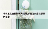 手机怎么查找群聊天记录,手机怎么查找群聊天记录