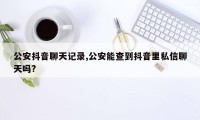 公安抖音聊天记录,公安能查到抖音里私信聊天吗?