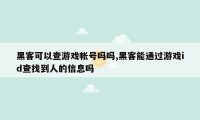 黑客可以查游戏帐号吗吗,黑客能通过游戏id查找到人的信息吗