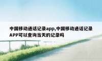 中国移动通话记录app,中国移动通话记录APP可以查询当天的记录吗