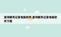 查询聊天记录电脑软件,查询聊天记录电脑软件下载