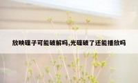 放映碟子可能破解吗,光碟破了还能播放吗