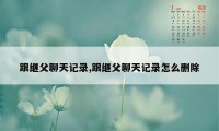 跟继父聊天记录,跟继父聊天记录怎么删除
