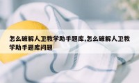 怎么破解人卫教学助手题库,怎么破解人卫教学助手题库问题