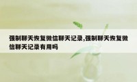 强制聊天恢复微信聊天记录,强制聊天恢复微信聊天记录有用吗