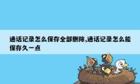 通话记录怎么保存全部删除,通话记录怎么能保存久一点