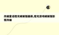 改编童话橙光破解版最新,橙光游戏破解版影视改编